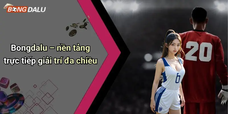 Bongdalu – nền tảng trực tiếp giải trí đa chiều