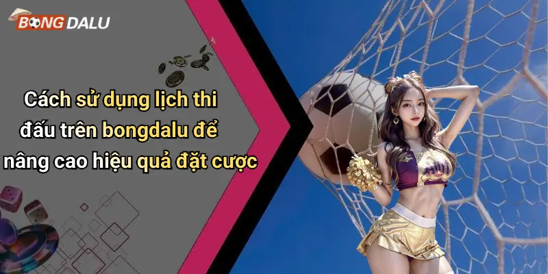 Cách sử dụng lịch thi đấu trên bongdalu để nâng cao hiệu quả đặt cược