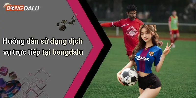 Hướng dẫn sử dụng dịch vụ trực tiếp tại bongdalu