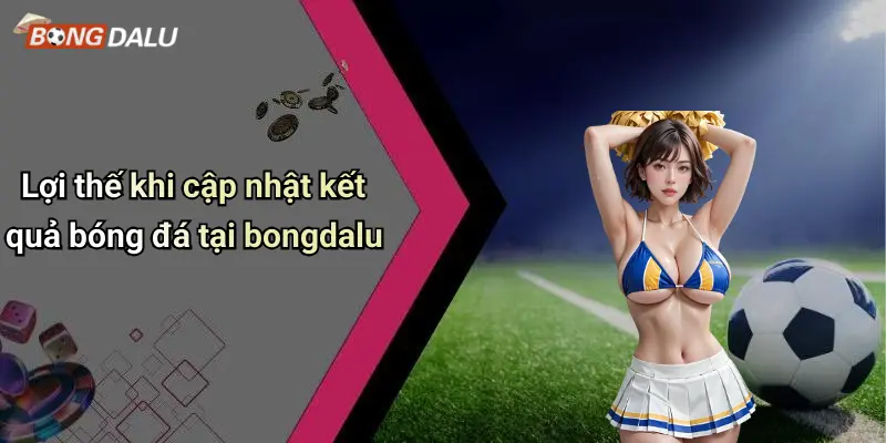 Lợi thế khi cập nhật kết quả bóng đá tại bongdalu