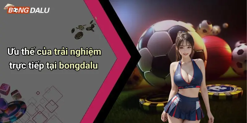 Ưu thế của trải nghiệm trực tiếp tại bongdalu