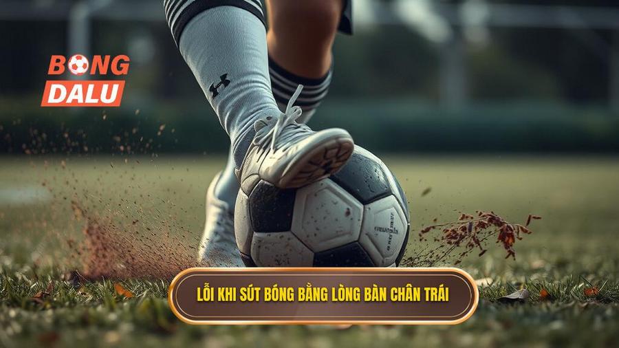 Các lỗi thường gặp khi thực hiện kỹ thuật sút bóng bằng lòng bàn chân trái